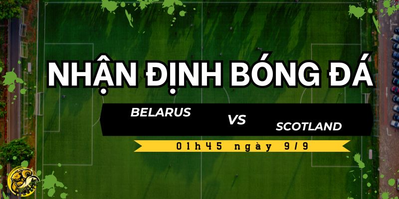 Nhận định bóng đá Belarus vs Scotland, 01h45 ngày 9/9 5 Soi kèo và dự đoán tỷ số trận đấu